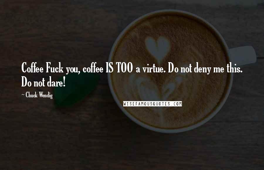 Chuck Wendig Quotes: Coffee Fuck you, coffee IS TOO a virtue. Do not deny me this. Do not dare!