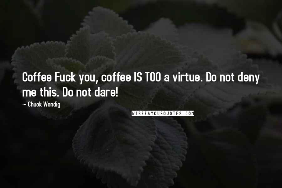 Chuck Wendig Quotes: Coffee Fuck you, coffee IS TOO a virtue. Do not deny me this. Do not dare!