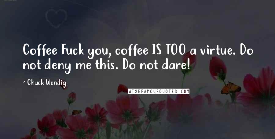 Chuck Wendig Quotes: Coffee Fuck you, coffee IS TOO a virtue. Do not deny me this. Do not dare!