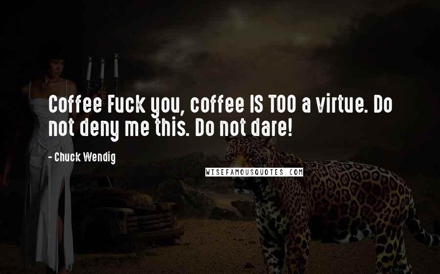 Chuck Wendig Quotes: Coffee Fuck you, coffee IS TOO a virtue. Do not deny me this. Do not dare!