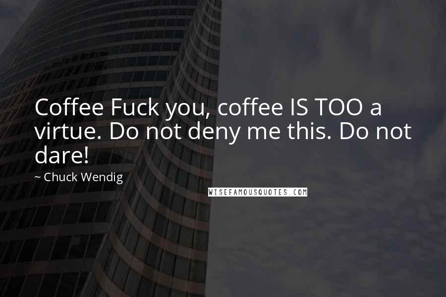 Chuck Wendig Quotes: Coffee Fuck you, coffee IS TOO a virtue. Do not deny me this. Do not dare!