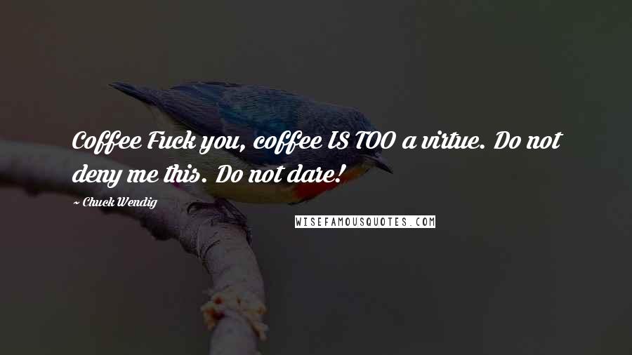 Chuck Wendig Quotes: Coffee Fuck you, coffee IS TOO a virtue. Do not deny me this. Do not dare!