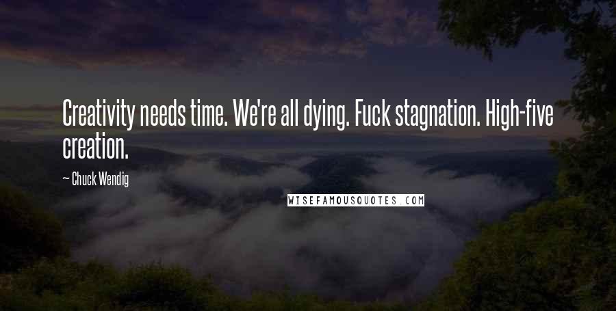 Chuck Wendig Quotes: Creativity needs time. We're all dying. Fuck stagnation. High-five creation.