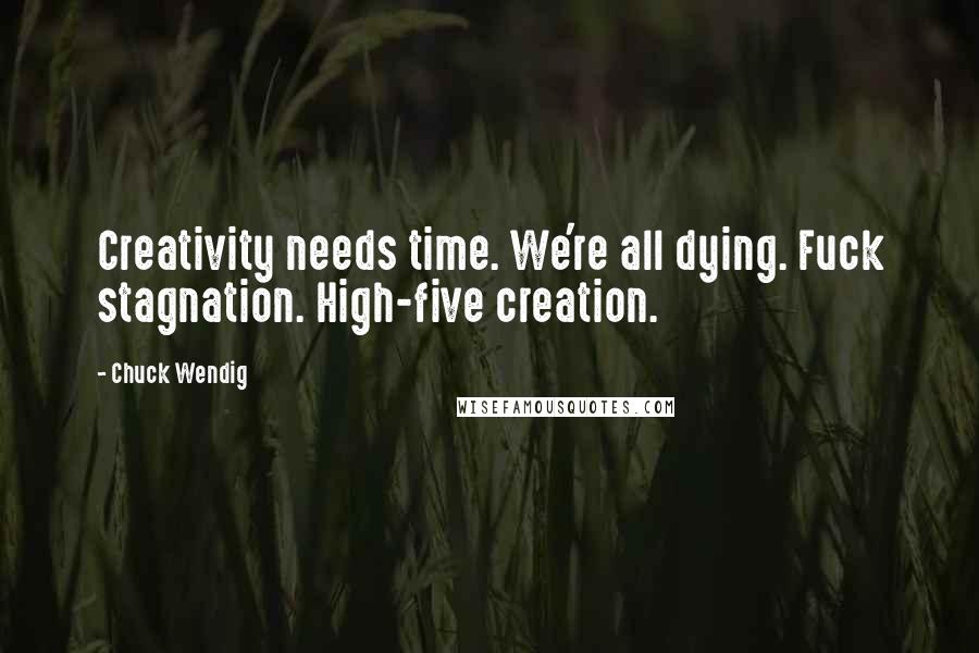 Chuck Wendig Quotes: Creativity needs time. We're all dying. Fuck stagnation. High-five creation.