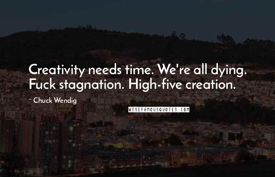 Chuck Wendig Quotes: Creativity needs time. We're all dying. Fuck stagnation. High-five creation.