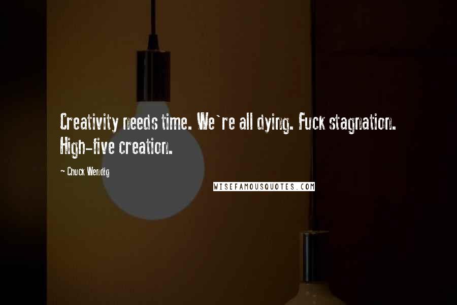 Chuck Wendig Quotes: Creativity needs time. We're all dying. Fuck stagnation. High-five creation.