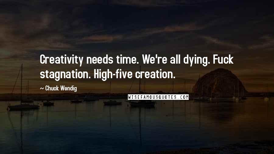 Chuck Wendig Quotes: Creativity needs time. We're all dying. Fuck stagnation. High-five creation.