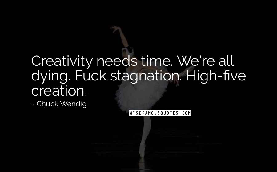 Chuck Wendig Quotes: Creativity needs time. We're all dying. Fuck stagnation. High-five creation.