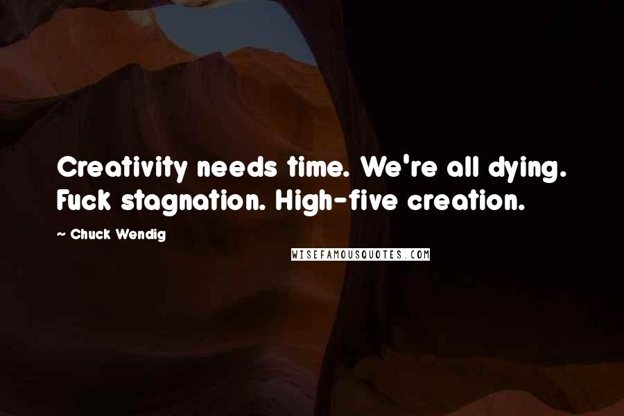 Chuck Wendig Quotes: Creativity needs time. We're all dying. Fuck stagnation. High-five creation.