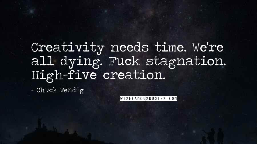 Chuck Wendig Quotes: Creativity needs time. We're all dying. Fuck stagnation. High-five creation.