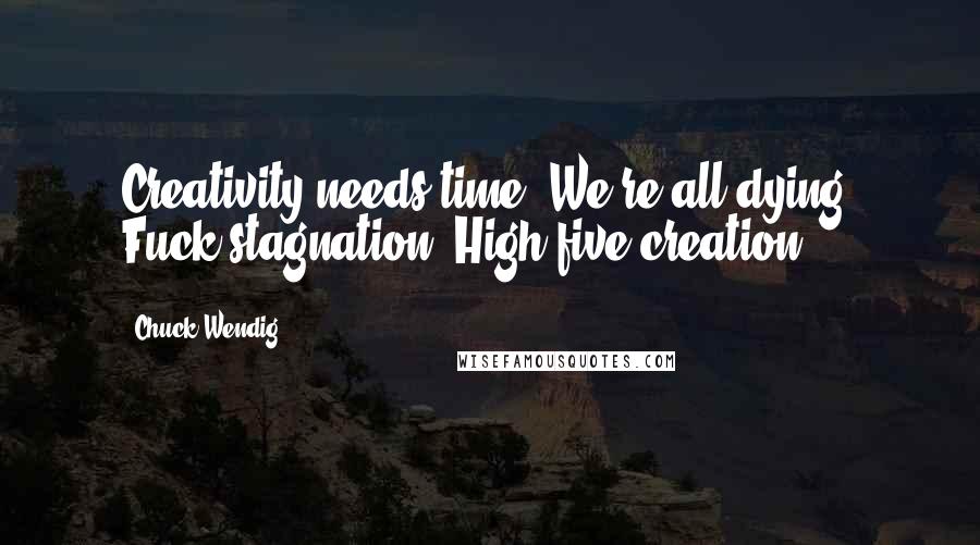 Chuck Wendig Quotes: Creativity needs time. We're all dying. Fuck stagnation. High-five creation.