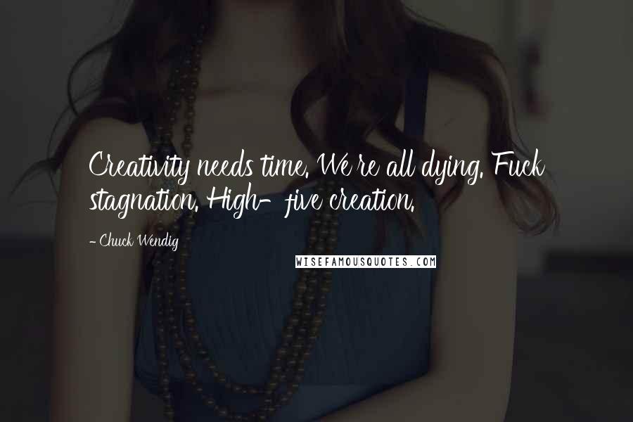 Chuck Wendig Quotes: Creativity needs time. We're all dying. Fuck stagnation. High-five creation.