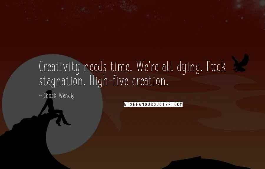 Chuck Wendig Quotes: Creativity needs time. We're all dying. Fuck stagnation. High-five creation.