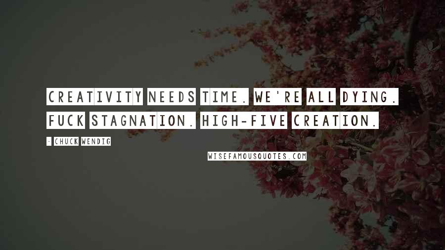 Chuck Wendig Quotes: Creativity needs time. We're all dying. Fuck stagnation. High-five creation.