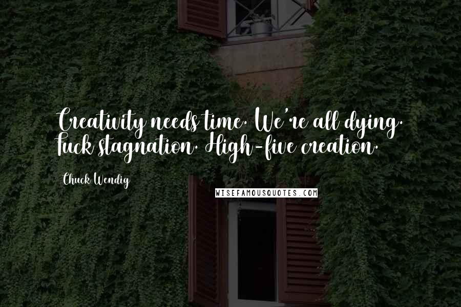 Chuck Wendig Quotes: Creativity needs time. We're all dying. Fuck stagnation. High-five creation.