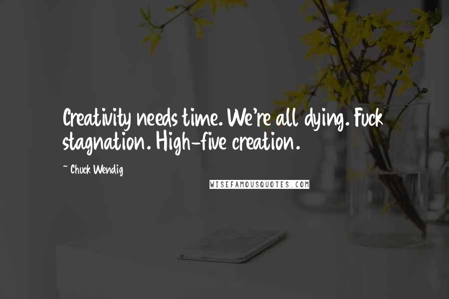 Chuck Wendig Quotes: Creativity needs time. We're all dying. Fuck stagnation. High-five creation.