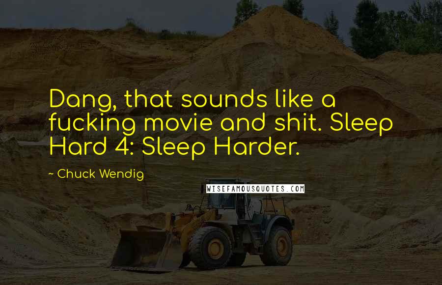 Chuck Wendig Quotes: Dang, that sounds like a fucking movie and shit. Sleep Hard 4: Sleep Harder.