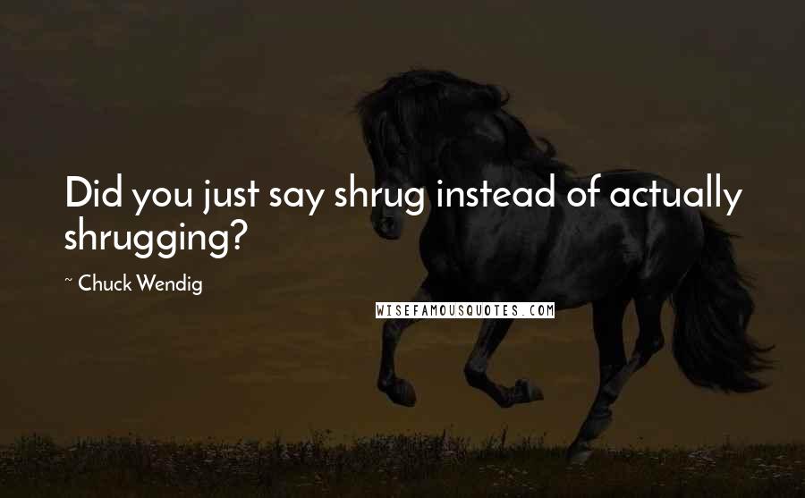 Chuck Wendig Quotes: Did you just say shrug instead of actually shrugging?