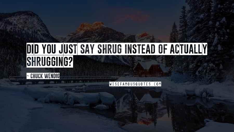 Chuck Wendig Quotes: Did you just say shrug instead of actually shrugging?