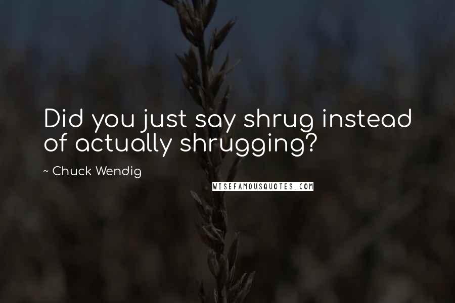 Chuck Wendig Quotes: Did you just say shrug instead of actually shrugging?