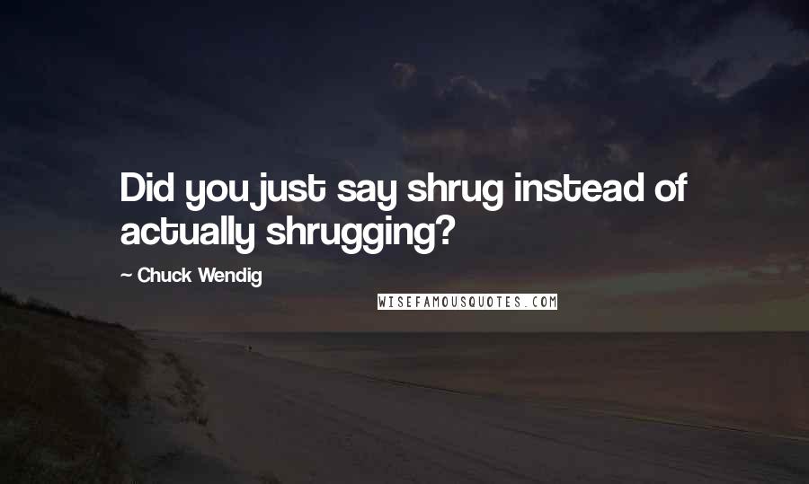 Chuck Wendig Quotes: Did you just say shrug instead of actually shrugging?