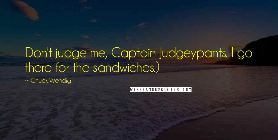 Chuck Wendig Quotes: Don't judge me, Captain Judgeypants. I go there for the sandwiches.)