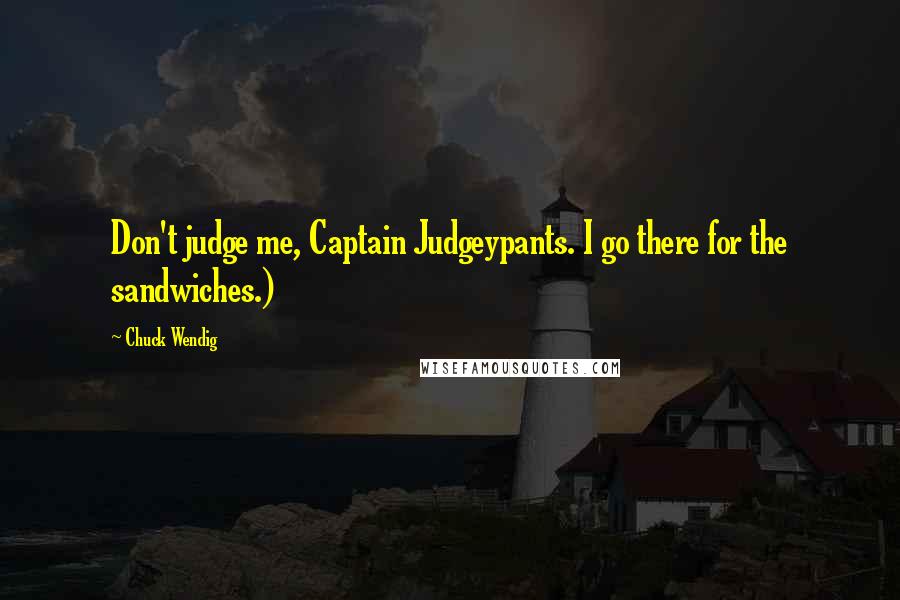 Chuck Wendig Quotes: Don't judge me, Captain Judgeypants. I go there for the sandwiches.)