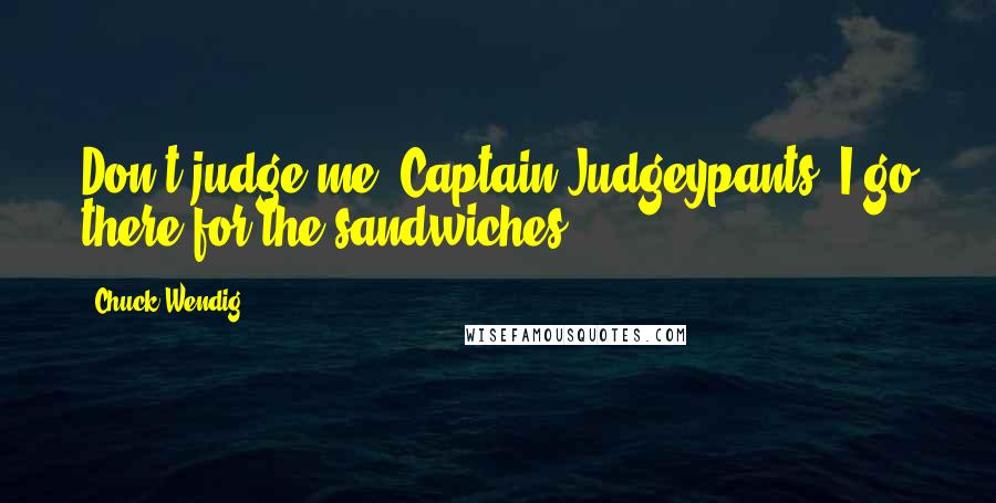 Chuck Wendig Quotes: Don't judge me, Captain Judgeypants. I go there for the sandwiches.)