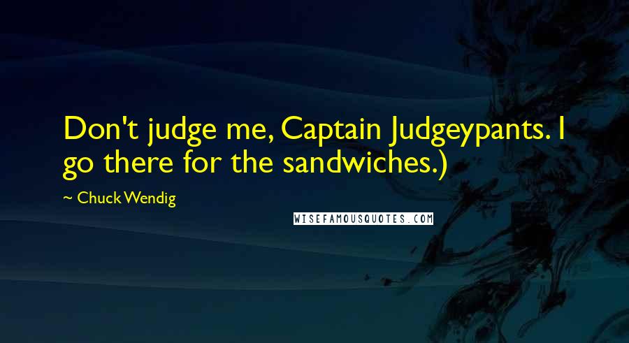 Chuck Wendig Quotes: Don't judge me, Captain Judgeypants. I go there for the sandwiches.)