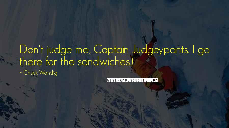 Chuck Wendig Quotes: Don't judge me, Captain Judgeypants. I go there for the sandwiches.)