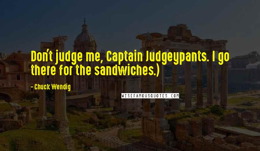 Chuck Wendig Quotes: Don't judge me, Captain Judgeypants. I go there for the sandwiches.)