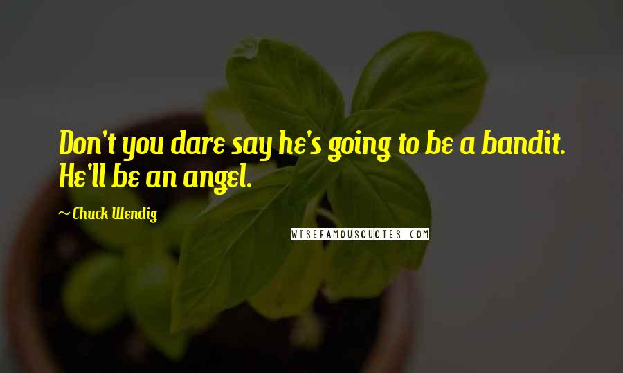 Chuck Wendig Quotes: Don't you dare say he's going to be a bandit. He'll be an angel.