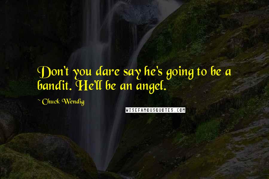 Chuck Wendig Quotes: Don't you dare say he's going to be a bandit. He'll be an angel.