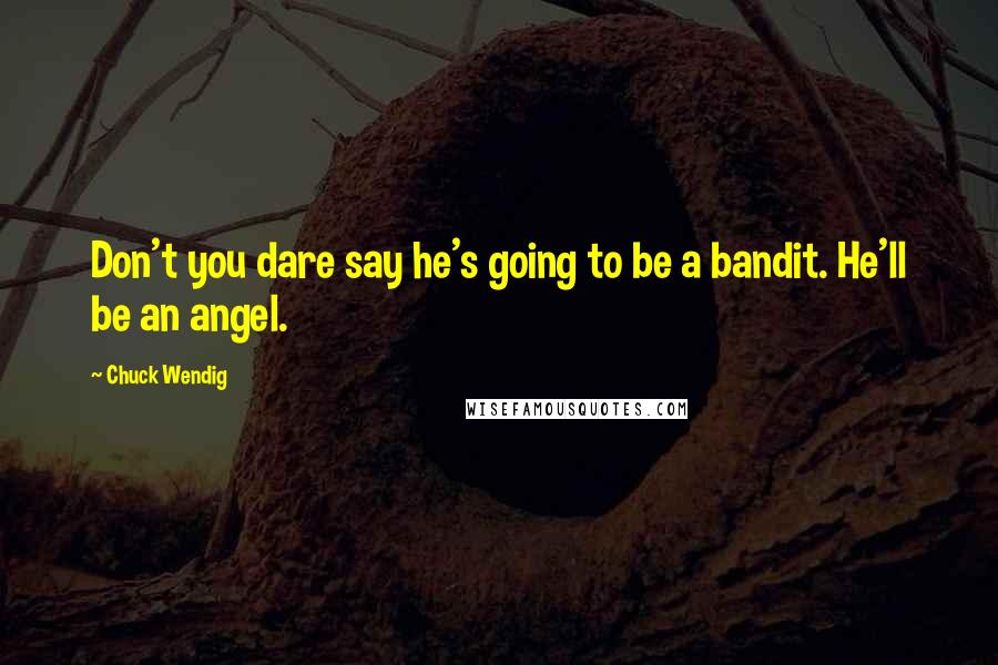 Chuck Wendig Quotes: Don't you dare say he's going to be a bandit. He'll be an angel.