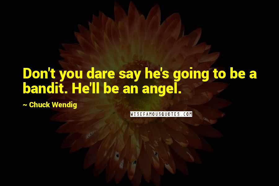 Chuck Wendig Quotes: Don't you dare say he's going to be a bandit. He'll be an angel.