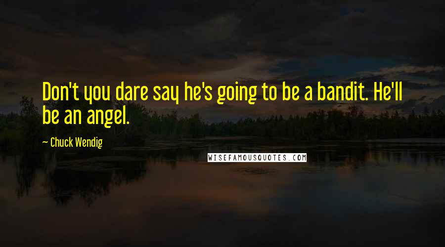 Chuck Wendig Quotes: Don't you dare say he's going to be a bandit. He'll be an angel.