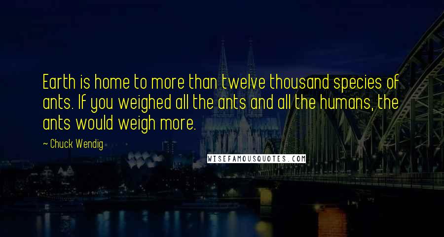 Chuck Wendig Quotes: Earth is home to more than twelve thousand species of ants. If you weighed all the ants and all the humans, the ants would weigh more.