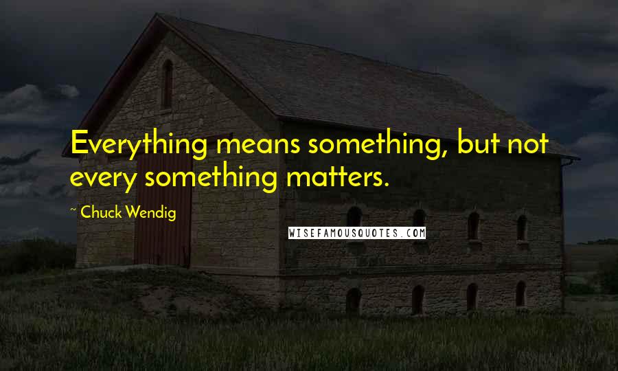 Chuck Wendig Quotes: Everything means something, but not every something matters.
