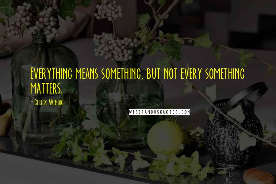Chuck Wendig Quotes: Everything means something, but not every something matters.