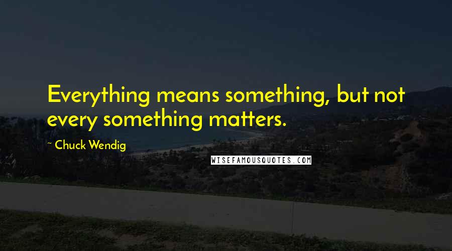 Chuck Wendig Quotes: Everything means something, but not every something matters.