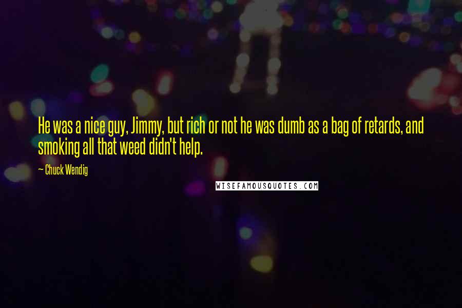 Chuck Wendig Quotes: He was a nice guy, Jimmy, but rich or not he was dumb as a bag of retards, and smoking all that weed didn't help.
