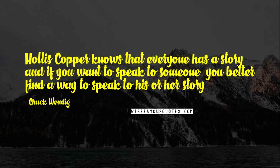 Chuck Wendig Quotes: Hollis Copper knows that everyone has a story and if you want to speak to someone, you better find a way to speak to his or her story.