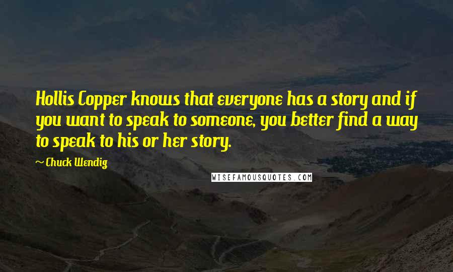 Chuck Wendig Quotes: Hollis Copper knows that everyone has a story and if you want to speak to someone, you better find a way to speak to his or her story.