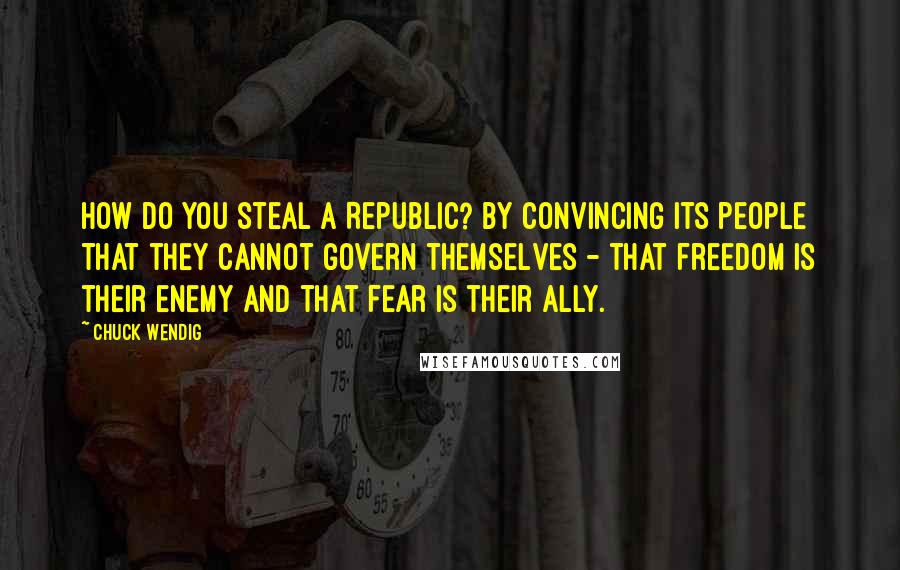 Chuck Wendig Quotes: How do you steal a Republic? By convincing its people that they cannot govern themselves - that freedom is their enemy and that fear is their ally.