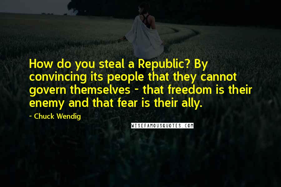 Chuck Wendig Quotes: How do you steal a Republic? By convincing its people that they cannot govern themselves - that freedom is their enemy and that fear is their ally.