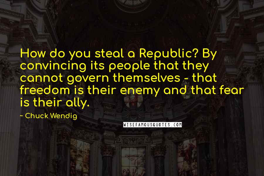 Chuck Wendig Quotes: How do you steal a Republic? By convincing its people that they cannot govern themselves - that freedom is their enemy and that fear is their ally.