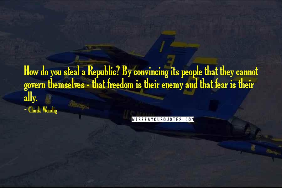 Chuck Wendig Quotes: How do you steal a Republic? By convincing its people that they cannot govern themselves - that freedom is their enemy and that fear is their ally.