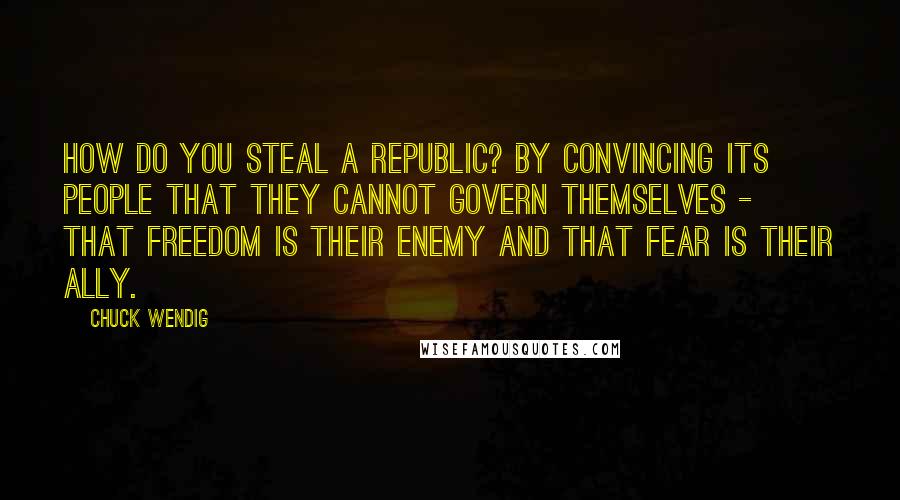 Chuck Wendig Quotes: How do you steal a Republic? By convincing its people that they cannot govern themselves - that freedom is their enemy and that fear is their ally.