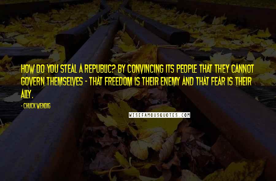 Chuck Wendig Quotes: How do you steal a Republic? By convincing its people that they cannot govern themselves - that freedom is their enemy and that fear is their ally.