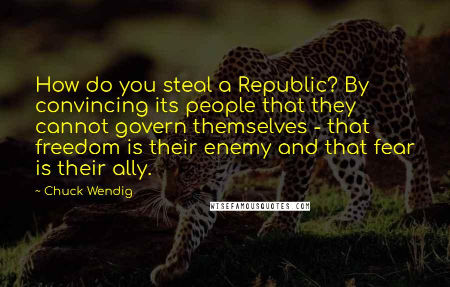 Chuck Wendig Quotes: How do you steal a Republic? By convincing its people that they cannot govern themselves - that freedom is their enemy and that fear is their ally.